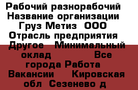 Рабочий-разнорабочий › Название организации ­ Груз-Метиз, ООО › Отрасль предприятия ­ Другое › Минимальный оклад ­ 25 000 - Все города Работа » Вакансии   . Кировская обл.,Сезенево д.